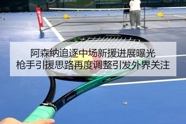 阿森纳追逐中场新援进展曝光 枪手引援思路再度调整引发外界关注