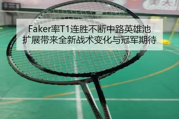 Faker率T1连胜不断中路英雄池扩展带来全新战术变化与冠军期待