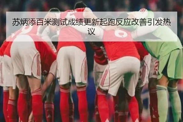 苏炳添百米测试成绩更新起跑反应改善引发热议
