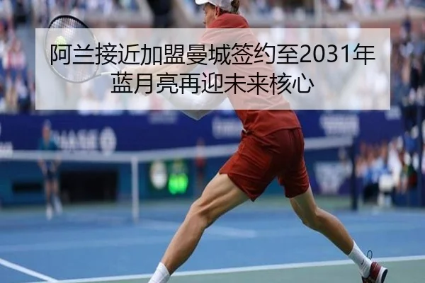 阿兰接近加盟曼城签约至2031年蓝月亮再迎未来核心