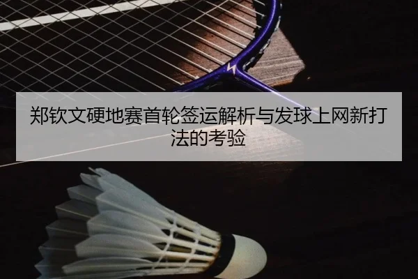 郑钦文硬地赛首轮签运解析与发球上网新打法的考验