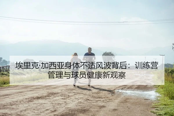 埃里克·加西亚身体不适风波背后：训练营管理与球员健康新观察